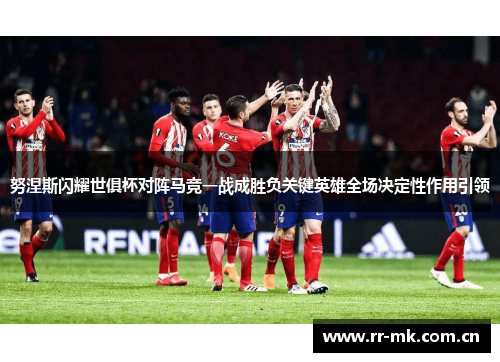 努涅斯闪耀世俱杯对阵马竞一战成胜负关键英雄全场决定性作用引领