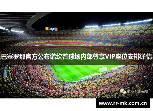 巴塞罗那官方公布诺坎普球场内部尊享VIP座位安排详情 巴塞罗那官方公布诺坎普球场内部尊享VIP座位安排详情