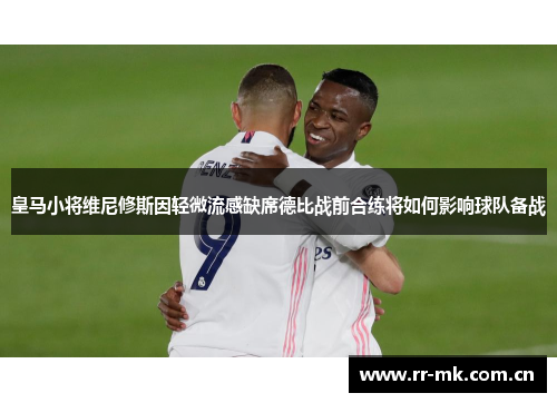 皇马小将维尼修斯因轻微流感缺席德比战前合练将如何影响球队备战