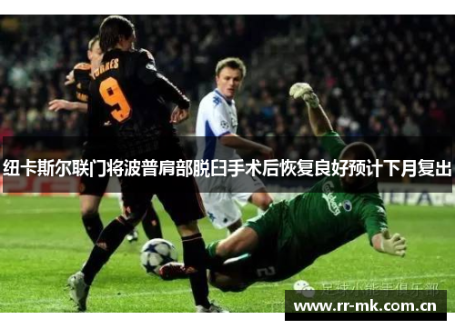 纽卡斯尔联门将波普肩部脱臼手术后恢复良好预计下月复出