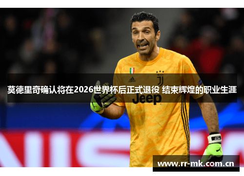 莫德里奇确认将在2026世界杯后正式退役 结束辉煌的职业生涯